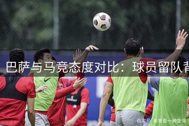 巴萨与马竞态度对比：球员留队背后的温情与冷酷