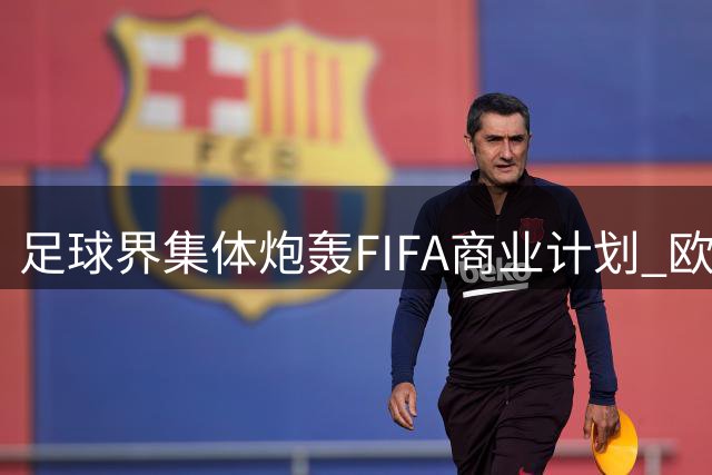 足球界集体炮轰FIFA商业计划 欧洲多国酝酿抵制世界杯